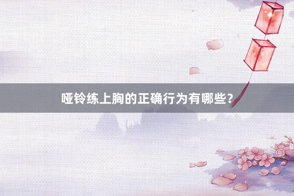 哑铃练上胸的正确行为有哪些?