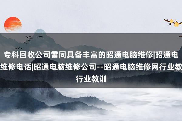 专科回收公司雷同具备丰富的昭通电脑维修|昭通电脑维修电话|昭通电脑维修公司--昭通电脑维修网行业教训